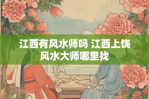 江西有风水师吗 江西上饶风水大师哪里找 江西有风水师吗 江西上饶风水大师哪里找
