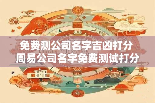 免费测公司名字吉凶打分 周易公司名字免费测试打分