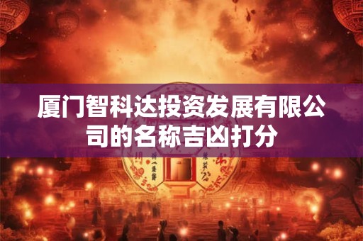 厦门智科达投资发展有限公司的名称吉凶打分