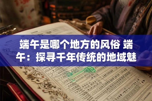 端午是哪个地方的风俗 端午：探寻千年传统的地域魅力