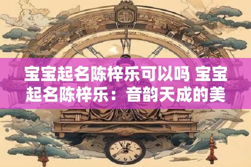 宝宝起名陈梓乐可以吗 宝宝起名陈梓乐：音韵天成的美满之选