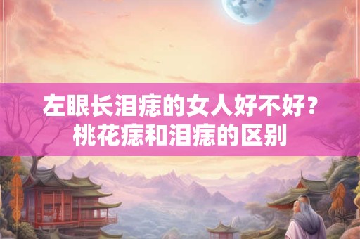 左眼长泪痣的女人好不好？桃花痣和泪痣的区别