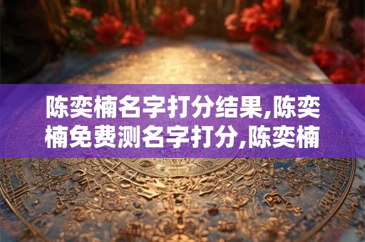 陈奕楠名字打分结果,陈奕楠免费测名字打分,陈奕楠周易免费测名字打分
