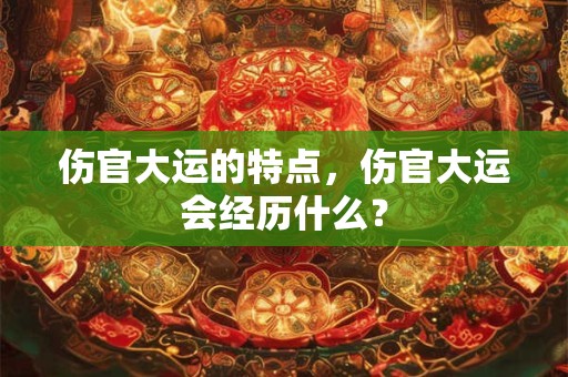 伤官大运的特点，伤官大运会经历什么？