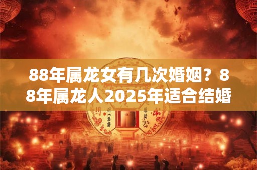 88年属龙女有几次婚姻？88年属龙人2025年适合结婚吗？