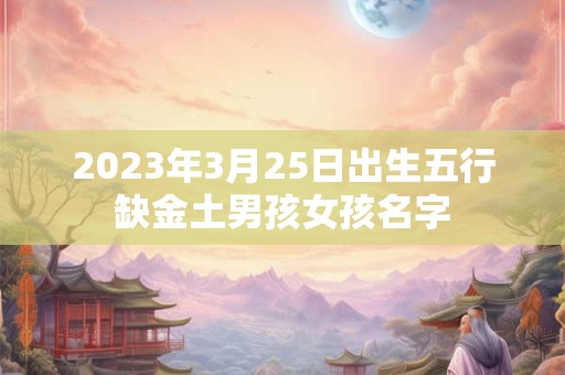 2023年3月25日出生五行缺金土男孩女孩名字