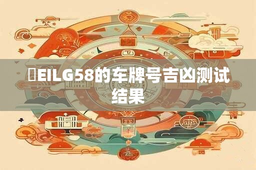 粵EILG58的车牌号吉凶测试结果 粵EILG58的车牌号吉凶测试结果