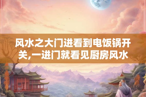 风水之大门进看到电饭锅开关,一进门就看见厨房风水好吗