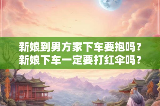 新娘到男方家下车要抱吗?新娘下车一定要打红伞吗? 新娘到男方家下车要抱吗?新娘下车一定要打红伞吗?