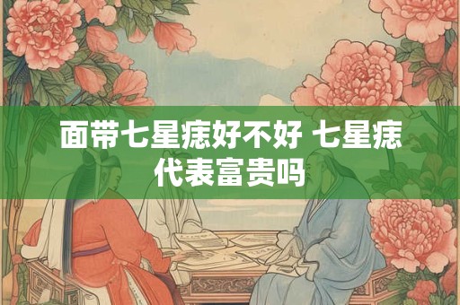面带七星痣好不好 七星痣代表富贵吗