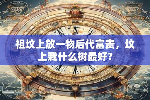 祖坟上放一物后代富贵，坟上栽什么树最好？