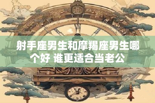 射手座男生和摩羯座男生哪个好 谁更适合当老公