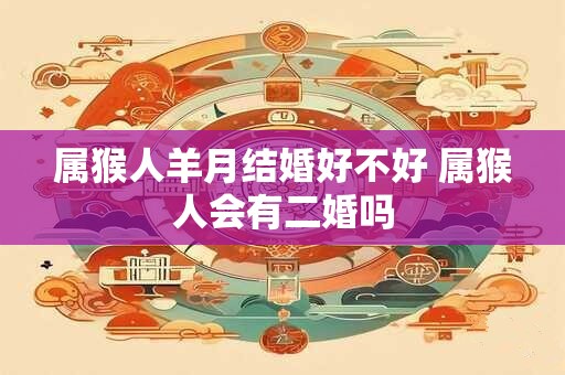 属猴人羊月结婚好不好 属猴人会有二婚吗