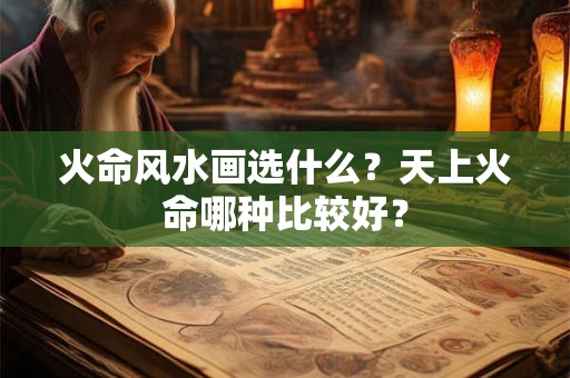 火命风水画选什么？天上火命哪种比较好？