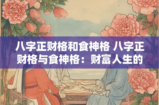 八字正财格和食神格 八字正财格与食神格：财富人生的双翼