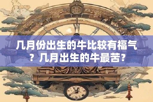 几月份出生的牛比较有福气？几月出生的牛最苦？