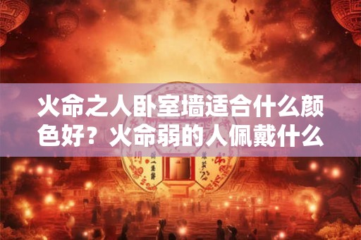 火命之人卧室墙适合什么颜色好？火命弱的人佩戴什么