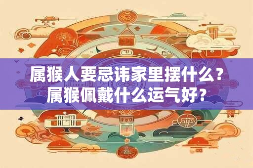 属猴人要忌讳家里摆什么？属猴佩戴什么运气好？