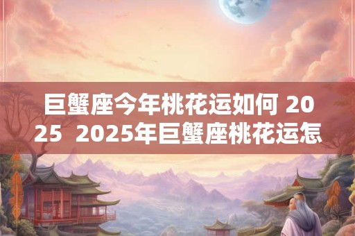 巨蟹座今年桃花运如何 2025  2025年巨蟹座桃花运怎么样