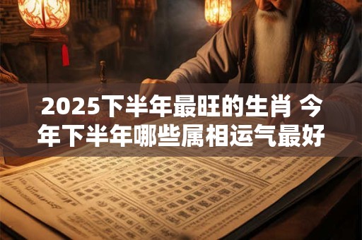 2025下半年最旺的生肖 今年下半年哪些属相运气最好