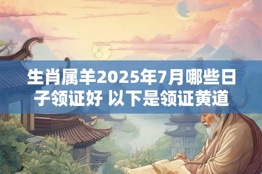 生肖属羊2026年7月哪些日子领证好 以下是领证黄道吉日 生肖属羊2026年7月哪些日子领证好 以下是领证黄道吉日