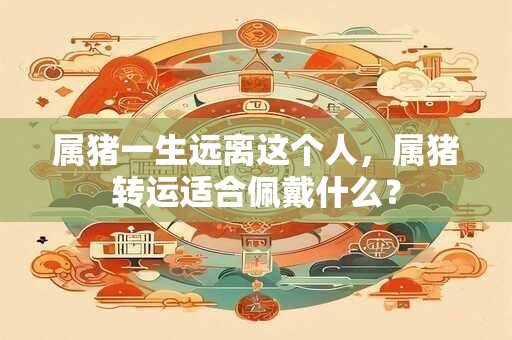 属猪一生远离这个人，属猪转运适合佩戴什么？