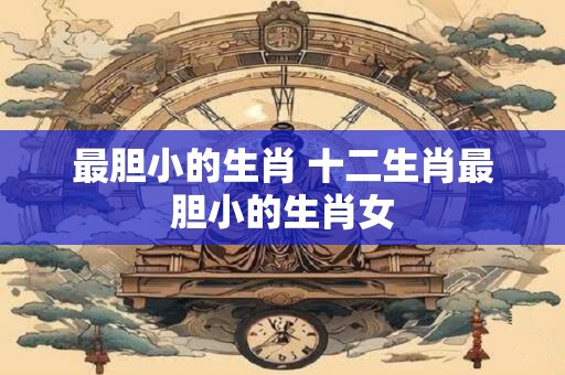 最胆小的生肖 十二生肖最胆小的生肖女