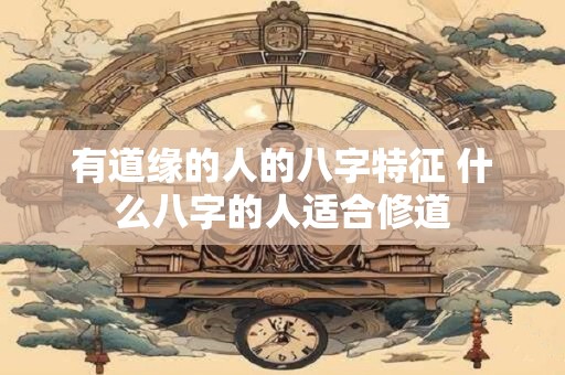 有道缘的人的八字特征 什么八字的人适合修道