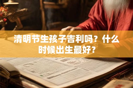 清明节生孩子吉利吗？什么时候出生最好？