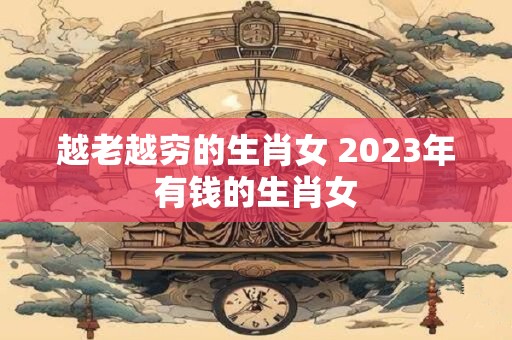 越老越穷的生肖女 2023年有钱的生肖女