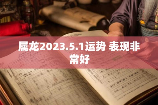 属龙2023.5.1运势 表现非常好