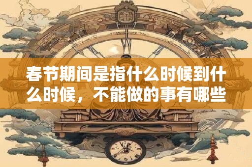 春节期间是指什么时候到什么时候，不能做的事有哪些？