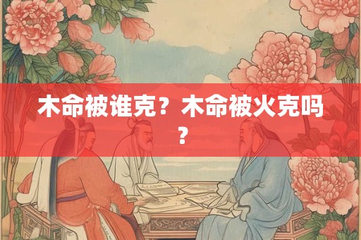 木命被谁克？木命被火克吗？