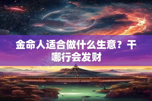 金命人适合做什么生意？干哪行会发财