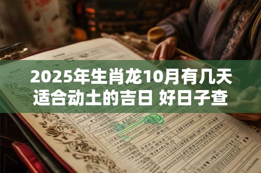 2025年生肖龙10月有几天适合动土的吉日 好日子查询