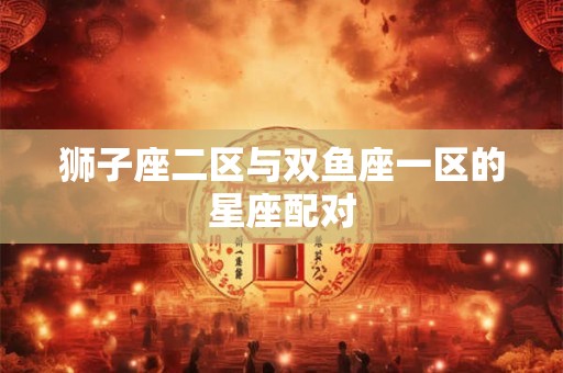 狮子座二区与双鱼座一区的星座配对