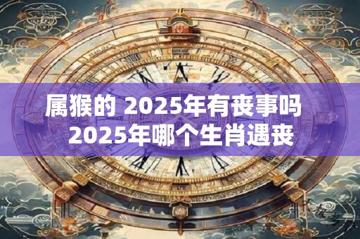 属猴的 2025年有丧事吗  2025年哪个生肖遇丧