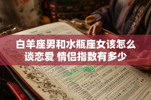 白羊座男和水瓶座女该怎么谈恋爱 情侣指数有多少