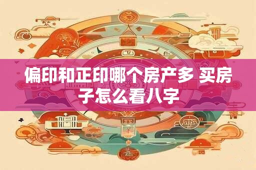 偏印和正印哪个房产多 买房子怎么看八字