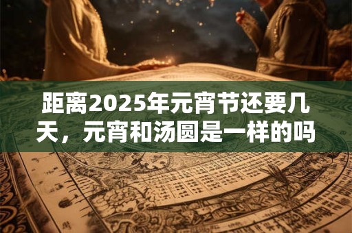 距离2026年元宵节还要几天，元宵和汤圆是一样的吗？
