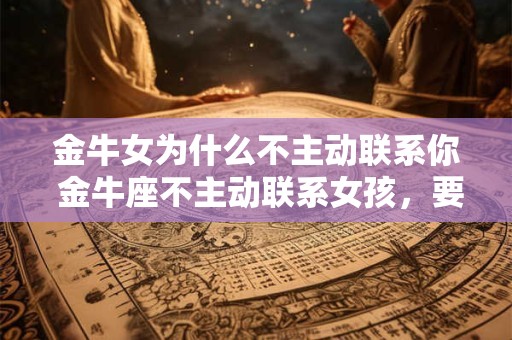 金牛女为什么不主动联系你 金牛座不主动联系女孩，要崩溃了！