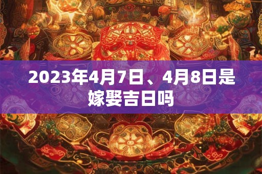2023年4月7日、4月8日是嫁娶吉日吗