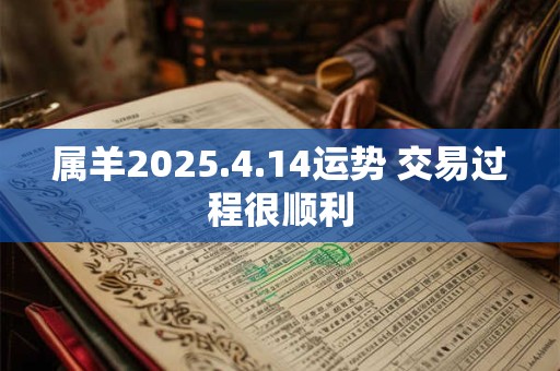 属羊2025.4.14运势 交易过程很顺利