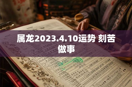 属龙2023.4.10运势 刻苦做事