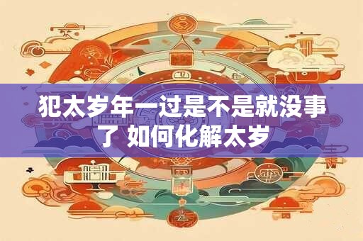 犯太岁年一过是不是就没事了 如何化解太岁