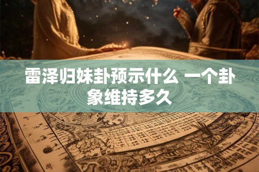 雷泽归妹卦预示什么 一个卦象维持多久