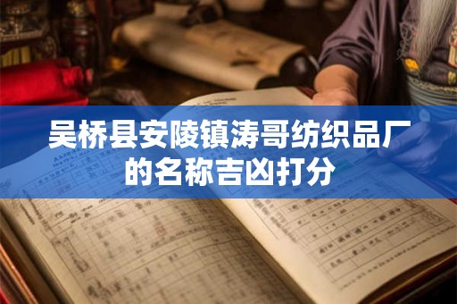 吴桥县安陵镇涛哥纺织品厂的名称吉凶打分