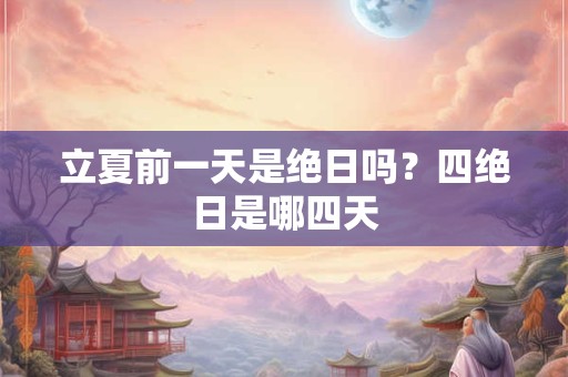 立夏前一天是绝日吗?四绝日是哪四天 立夏前一天是绝日吗?四绝日是哪四天