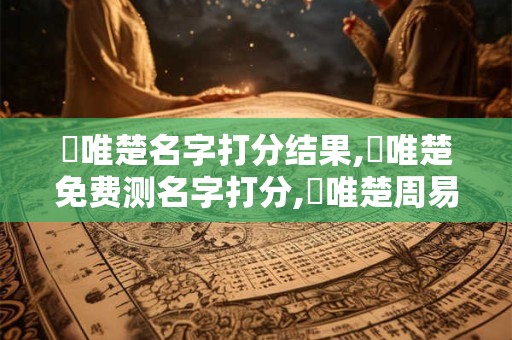 張唯楚名字打分结果,張唯楚免费测名字打分,張唯楚周易免费测名字打分
