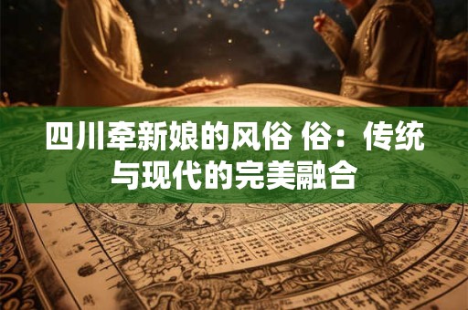 四川牵新娘的风俗 俗：传统与现代的完美融合